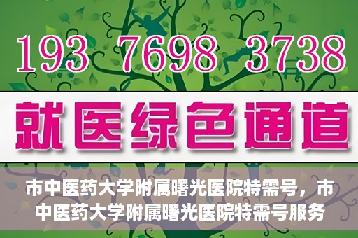 市中医药大学附属曙光医院特需号，市中医药大学附属曙光医院特需号服务解析