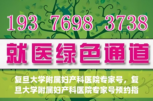复旦大学附属妇产科医院专家号，复旦大学附属妇产科医院专家号预约指南