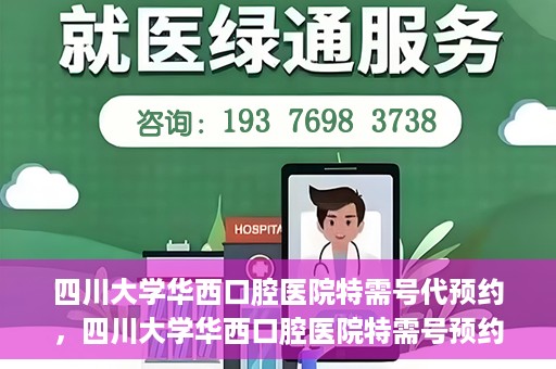 四川大学华西口腔医院特需号代预约，四川大学华西口腔医院特需号预约代办服务解析