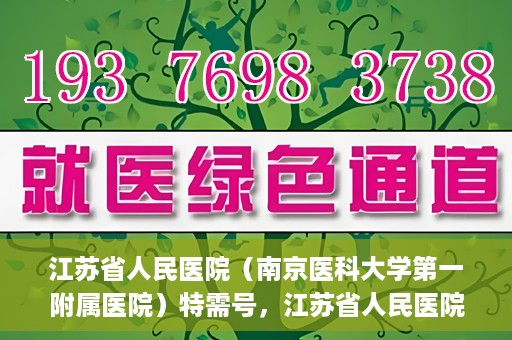 江苏省人民医院（南京医科大学第一附属医院）特需号，江苏省人民医院特需号，名医荟萃，专业服务显尊贵