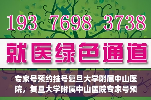 专家号预约挂号复旦大学附属中山医院，复旦大学附属中山医院专家号预约挂号攻略