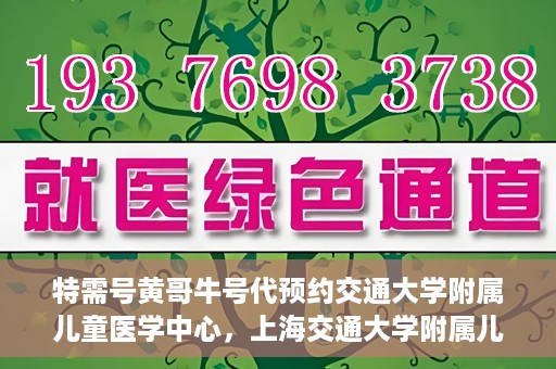 特需号黄哥牛号代预约交通大学附属儿童医学中心，上海交通大学附属儿童医学中心特需号黄哥牛号预约服务启动