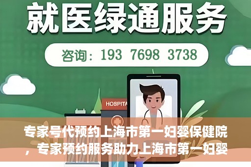 专家号代预约上海市第一妇婴保健院，专家预约服务助力上海市第一妇婴保健院挂号体验优化
