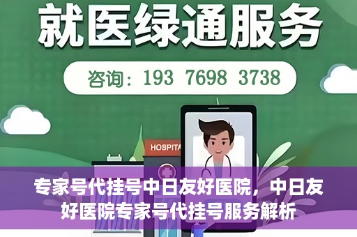 专家号代挂号中日友好医院，中日友好医院专家号代挂号服务解析