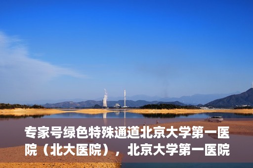 专家号绿色特殊通道北京大学第一医院（北大医院），北京大学第一医院专家号绿色特殊通道解析