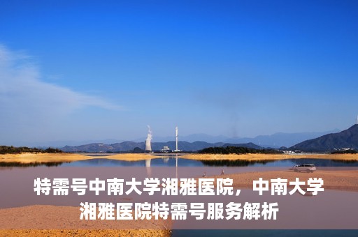 特需号中南大学湘雅医院，中南大学湘雅医院特需号服务解析