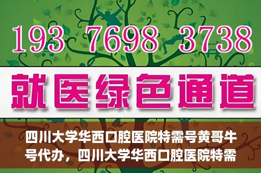 四川大学华西口腔医院特需号黄哥牛号代办，四川大学华西口腔医院特需号黄哥牛号代办服务详解