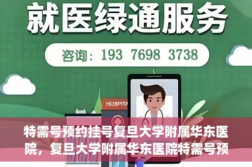 特需号预约挂号复旦大学附属华东医院，复旦大学附属华东医院特需号预约挂号服务详解