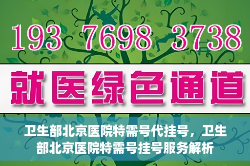 卫生部北京医院特需号代挂号，卫生部北京医院特需号挂号服务解析