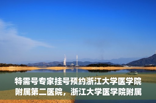 特需号专家挂号预约浙江大学医学院附属第二医院，浙江大学医学院附属第二医院特需专家挂号预约攻略