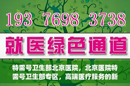 特需号卫生部北京医院，北京医院特需号卫生部专区，高端医疗服务的新窗口