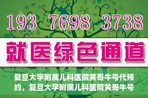 复旦大学附属儿科医院黄哥牛号代预约，复旦大学附属儿科医院黄哥牛号预约服务解析