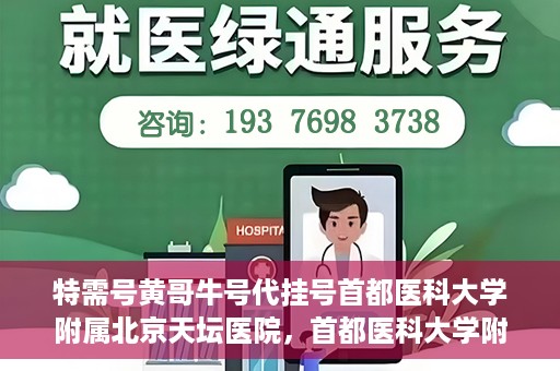 特需号黄哥牛号代挂号首都医科大学附属北京天坛医院，首都医科大学附属北京天坛医院特需号黄哥牛号代挂号服务详解