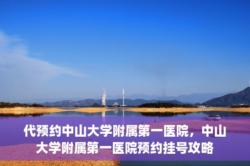 代预约中山大学附属第一医院，中山大学附属第一医院预约挂号攻略