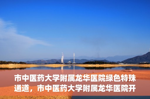 市中医药大学附属龙华医院绿色特殊通道，市中医药大学附属龙华医院开通绿色特殊通道，助力患者健康无忧就医体验