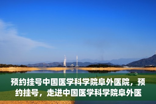 预约挂号中国医学科学院阜外医院，预约挂号，走进中国医学科学院阜外医院——专业诊疗新体验