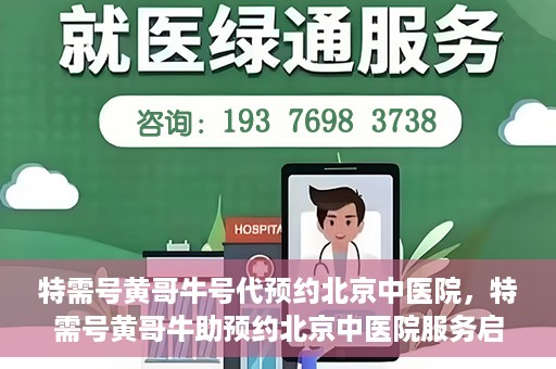 特需号黄哥牛号代预约北京中医院，特需号黄哥牛助预约北京中医院服务启动