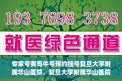 专家号黄哥牛号预约挂号复旦大学附属华山医院，复旦大学附属华山医院专家号黄哥牛号预约挂号指南