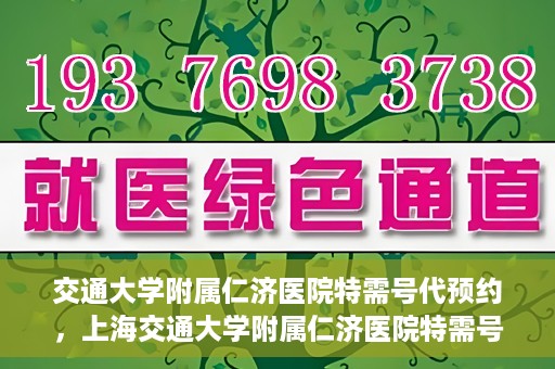 交通大学附属仁济医院特需号代预约，上海交通大学附属仁济医院特需号预约代办服务解析