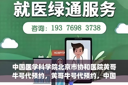 中国医学科学院北京市协和医院黄哥牛号代预约，黄哥牛号代预约，中国医学科学院北京市协和医院挂号新途径探索