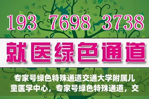 专家号绿色特殊通道交通大学附属儿童医学中心，专家号绿色特殊通道，交通大学附属儿童医学中心的专业服务体验