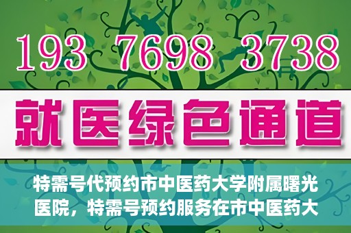特需号代预约市中医药大学附属曙光医院，特需号预约服务在市中医药大学附属曙光医院上线