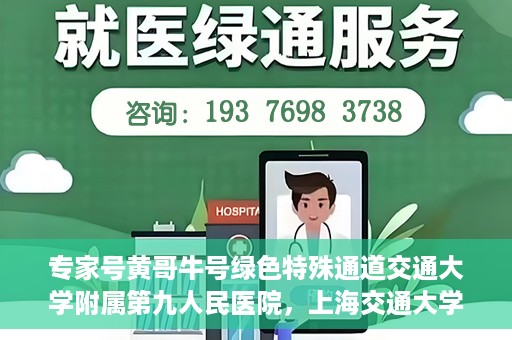 专家号黄哥牛号绿色特殊通道交通大学附属第九人民医院，上海交通大学附属第九人民医院专家号黄哥牛号开启绿色特殊通道，助力健康中国建设。