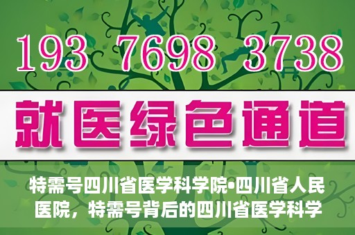 特需号四川省医学科学院•四川省人民医院，特需号背后的四川省医学科学院·四川省人民医院力量揭秘