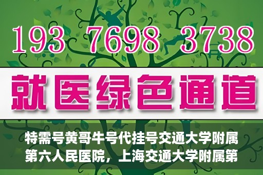 特需号黄哥牛号代挂号交通大学附属第六人民医院，上海交通大学附属第六人民医院特需号黄哥牛号代挂号服务详解