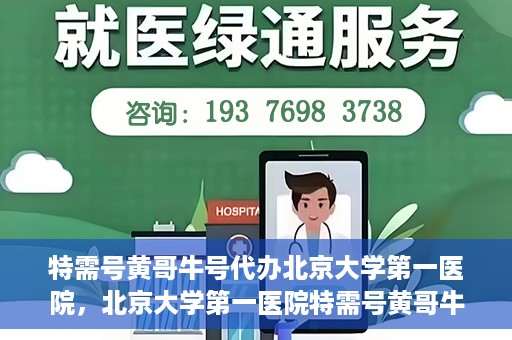 特需号黄哥牛号代办北京大学第一医院，北京大学第一医院特需号黄哥牛号代办服务