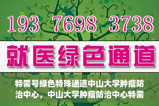 特需号绿色特殊通道中山大学肿瘤防治中心，中山大学肿瘤防治中心特需号绿色特殊通道，为健康护航