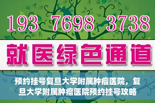 预约挂号复旦大学附属肿瘤医院，复旦大学附属肿瘤医院预约挂号攻略