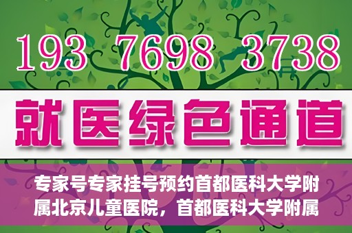专家号专家挂号预约首都医科大学附属北京儿童医院，首都医科大学附属北京儿童医院专家号预约挂号指南