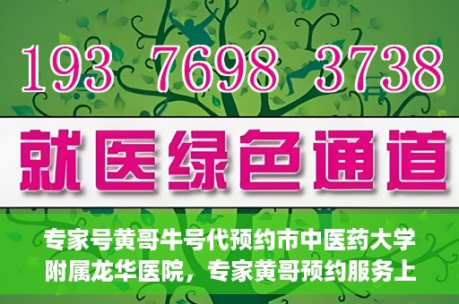 专家号黄哥牛号代预约市中医药大学附属龙华医院，专家黄哥预约服务上线，龙华医院中医特色诊疗预约更便捷