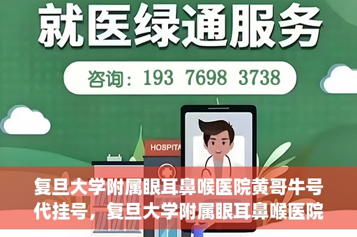 复旦大学附属眼耳鼻喉医院黄哥牛号代挂号，复旦大学附属眼耳鼻喉医院黄哥牛号代挂号攻略解析
