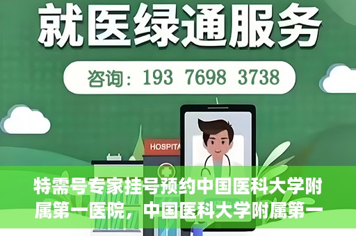 特需号专家挂号预约中国医科大学附属第一医院，中国医科大学附属第一医院特需专家挂号预约指南