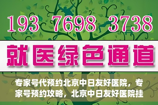 专家号代预约北京中日友好医院，专家号预约攻略，北京中日友好医院挂号指南