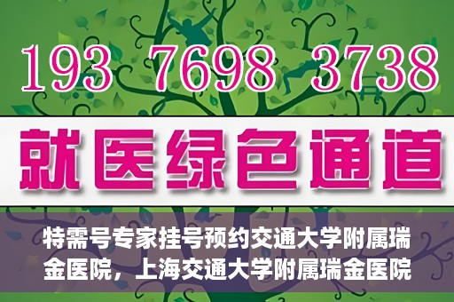 特需号专家挂号预约交通大学附属瑞金医院，上海交通大学附属瑞金医院特需专家挂号预约服务启动