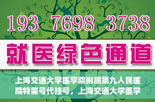 上海交通大学医学院附属第九人民医院特需号代挂号，上海交通大学医学院附属第九人民医院特需号源代挂号服务解析