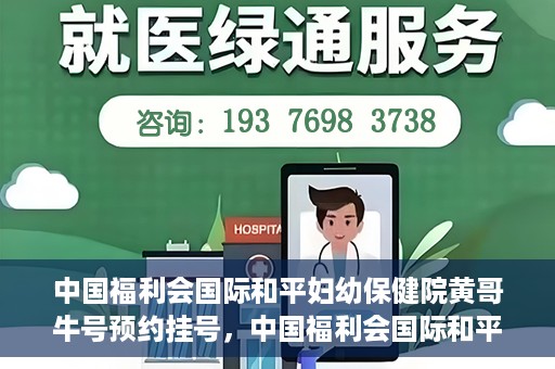 中国福利会国际和平妇幼保健院黄哥牛号预约挂号，中国福利会国际和平妇幼保健院黄哥牛号——预约挂号攻略