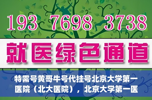 特需号黄哥牛号代挂号北京大学第一医院（北大医院），北京大学第一医院特需号黄哥牛号代挂号服务解析