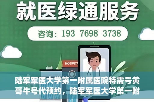 陆军军医大学第一附属医院特需号黄哥牛号代预约，陆军军医大学第一附属医院特需号预约专家黄哥牛号揭秘