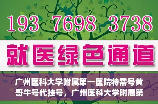 广州医科大学附属第一医院特需号黄哥牛号代挂号，广州医科大学附属第一医院特需号黄哥牛号代挂号攻略