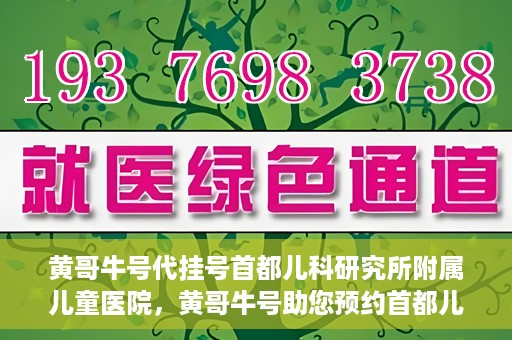 黄哥牛号代挂号首都儿科研究所附属儿童医院，黄哥牛号助您预约首都儿科研究所附属儿童医院专家号