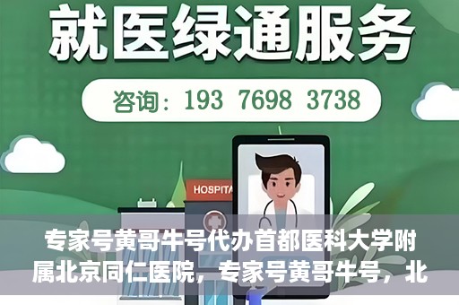 专家号黄哥牛号代办首都医科大学附属北京同仁医院，专家号黄哥牛号，北京同仁医院代办服务详解