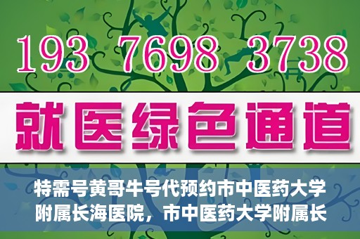 特需号黄哥牛号代预约市中医药大学附属长海医院，市中医药大学附属长海医院特需号黄哥牛号预约服务启动