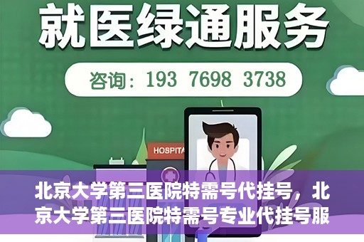 北京大学第三医院特需号代挂号，北京大学第三医院特需号专业代挂号服务解析