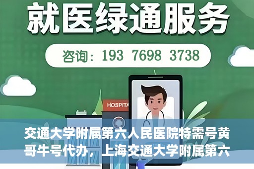 交通大学附属第六人民医院特需号黄哥牛号代办，上海交通大学附属第六人民医院特需号代办专家黄哥牛号服务解析
