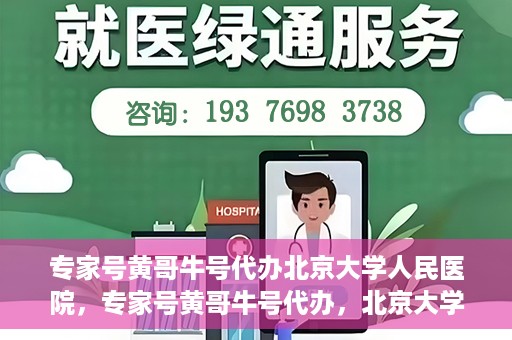 专家号黄哥牛号代办北京大学人民医院，专家号黄哥牛号代办，北京大学人民医院服务解析