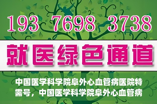 中国医学科学院阜外心血管病医院特需号，中国医学科学院阜外心血管病医院特需号，心血管健康的高端医疗服务体验